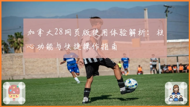 加拿大28网页版使用体验解析：核心功能与快捷操作指南