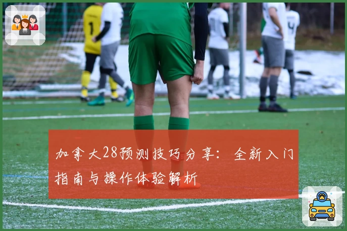 加拿大28预测技巧分享：全新入门指南与操作体验解析