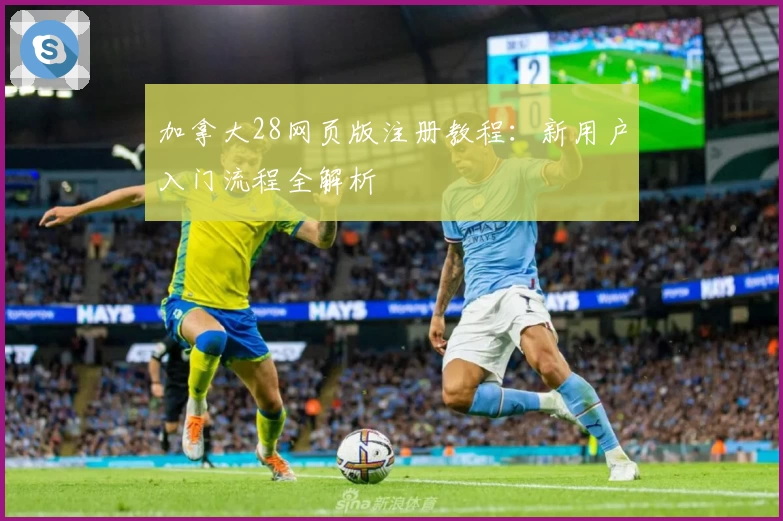 加拿大28网页版注册教程:新用户入门流程全解析