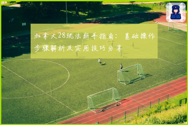 加拿大28玩法新手指南：基础操作步骤解析及实用技巧分享