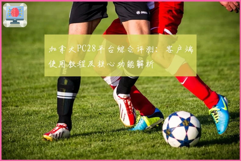 加拿大PC28平台综合评测:客户端使用教程及核心功能解析