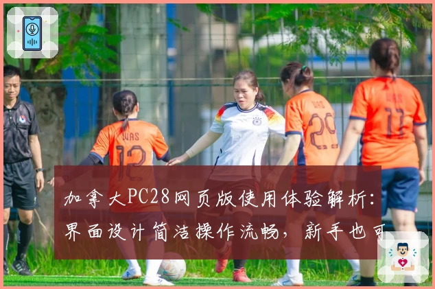 加拿大PC28网页版使用体验解析：界面设计简洁操作流畅，新手也可轻松上手
