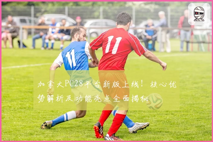 加拿大PC28平台新版上线！核心优势解析及功能亮点全面揭秘