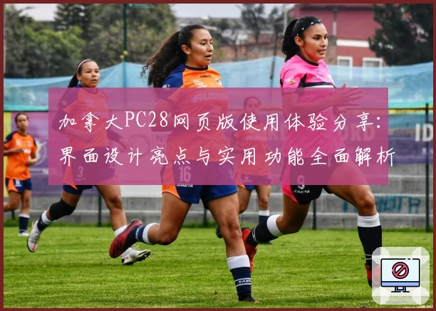 加拿大PC28网页版使用体验分享：界面设计亮点与实用功能全面解析