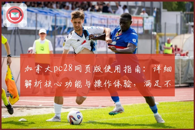 加拿大pc28网页版使用指南：详细解析核心功能与操作体验，满足不同用户日常需求