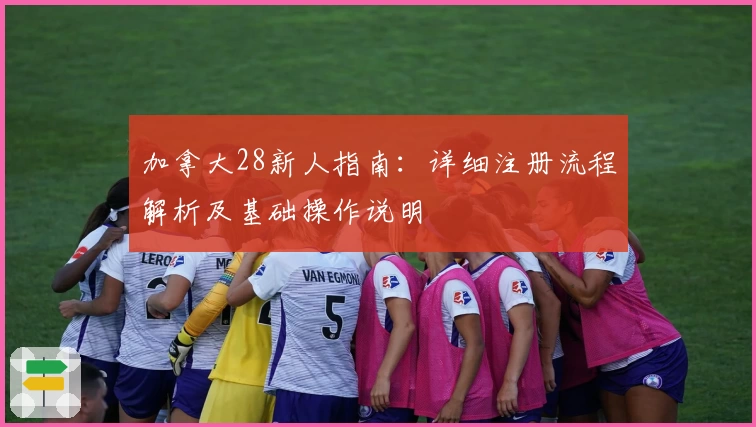 加拿大28新人指南：详细注册流程解析及基础操作说明