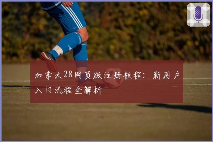 加拿大28网页版注册教程：新用户入门流程全解析