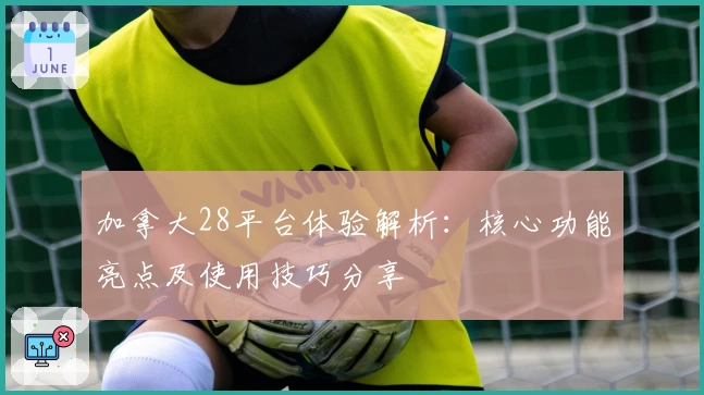 加拿大28平台体验解析：核心功能亮点及使用技巧分享