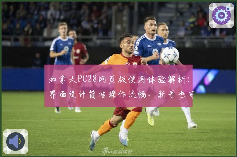 加拿大PC28网页版使用体验解析:界面设计简洁操作流畅,新手也可轻松上手